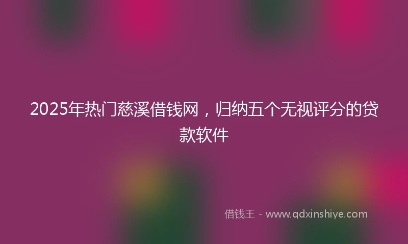 2025年热门慈溪借钱网，归纳五个无视评分的贷款软件