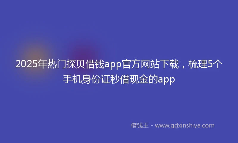 2025年热门探贝借钱app官方网站下载，梳理5个手机身份证秒借现金的app