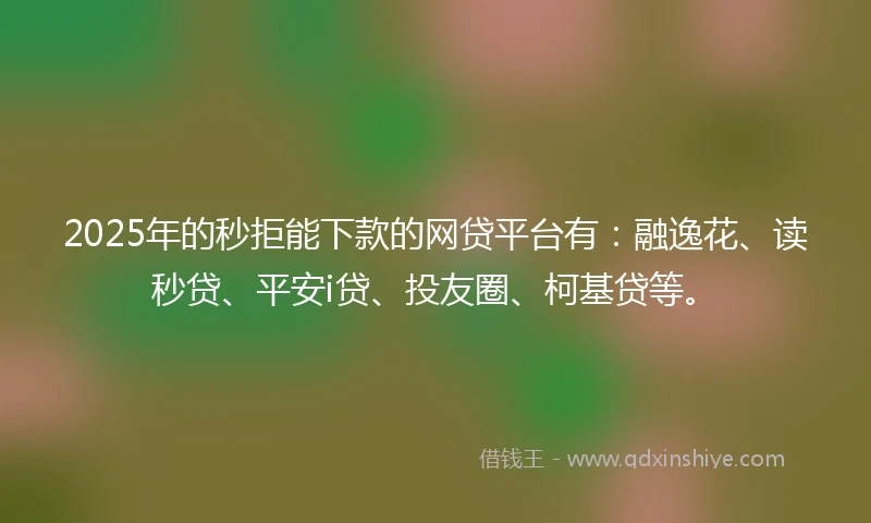 2025年的秒拒能下款的网贷平台有：融逸花、读秒贷、平安i贷、投友圈、柯基贷等。