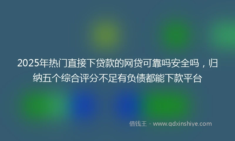 2025年热门直接下贷款的网贷可靠吗安全吗，归纳五个综合评分不足有负债都能下款平台