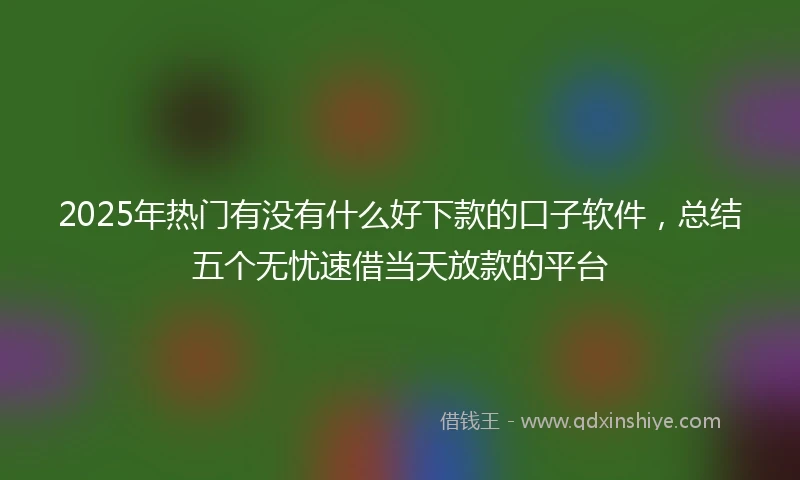 2025年热门有没有什么好下款的口子软件，总结五个无忧速借当天放款的平台