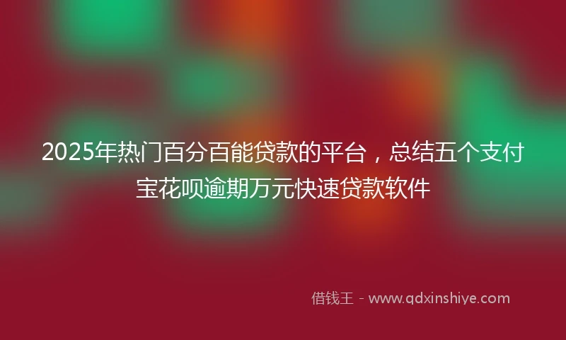 2025年热门百分百能贷款的平台，总结五个支付宝花呗逾期万元快速贷款软件