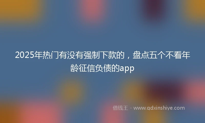 2025年热门有没有强制下款的，盘点五个不看年龄征信负债的app