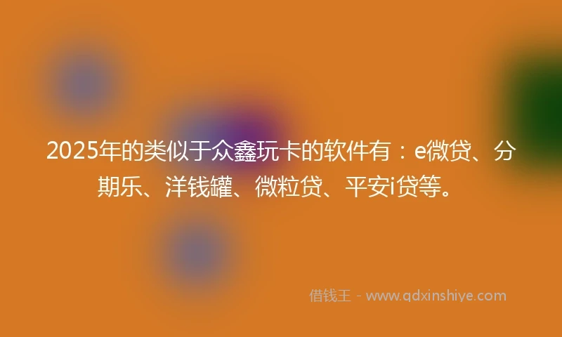 2025年的类似于众鑫玩卡的软件有：e微贷、分期乐、洋钱罐、微粒贷、平安i贷等。