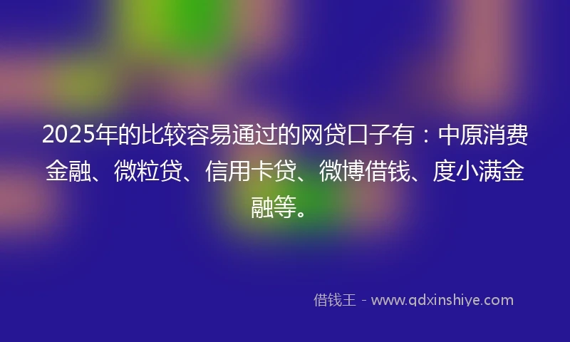 2025年的比较容易通过的网贷口子有：中原消费金融、微粒贷、信用卡贷、微博借钱、度小满金融等。