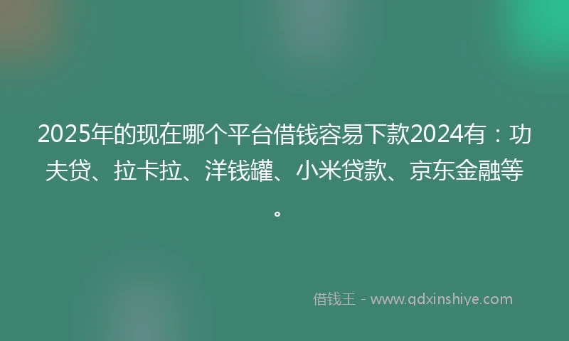 2025年的现在哪个平台借钱容易下款2024有：功夫贷、拉卡拉、洋钱罐、小米贷款、京东金融等。