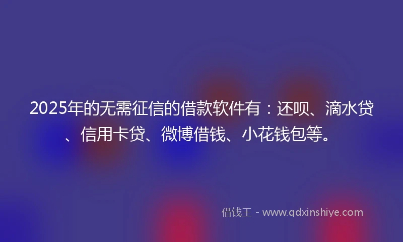 2025年的无需征信的借款软件有：还呗、滴水贷、信用卡贷、微博借钱、小花钱包等。
