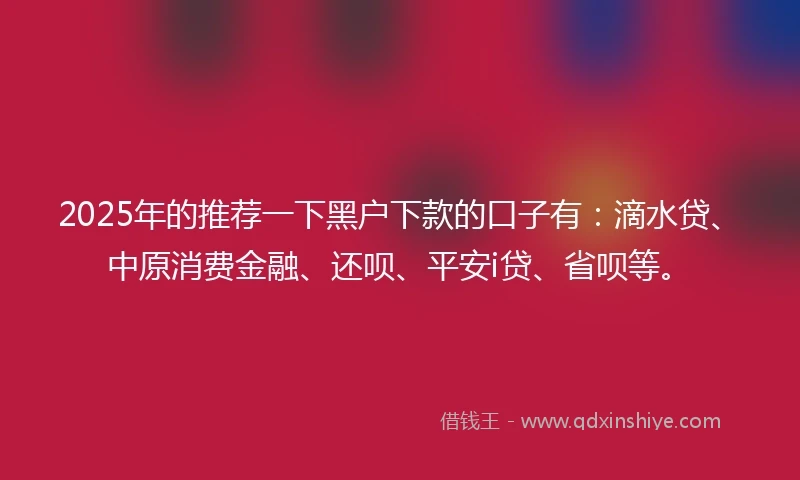 2025年的推荐一下黑户下款的口子有：滴水贷、中原消费金融、还呗、平安i贷、省呗等。