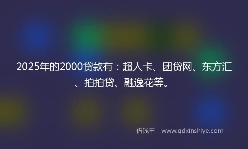2025年的2000贷款有：超人卡、团贷网、东方汇、拍拍贷、融逸花等。