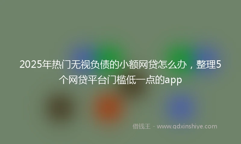 2025年热门无视负债的小额网贷怎么办，整理5个网贷平台门槛低一点的app
