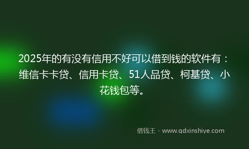 2025年的有没有信用不好可以借到钱的软件有：维信卡卡贷、信用卡贷、51人品贷、柯基贷、小花钱包等。