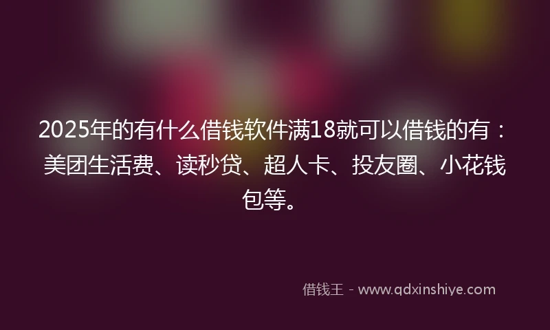 2025年的有什么借钱软件满18就可以借钱的有：美团生活费、读秒贷、超人卡、投友圈、小花钱包等。