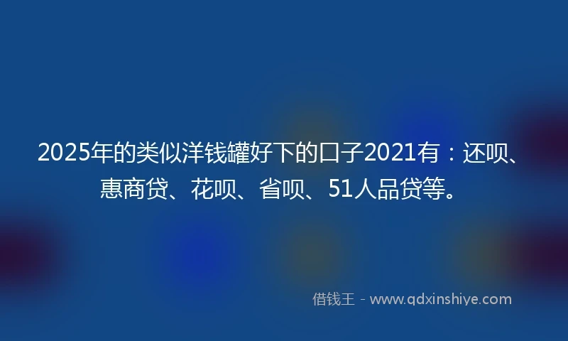 2025年的类似洋钱罐好下的口子2021有：还呗、惠商贷、花呗、省呗、51人品贷等。