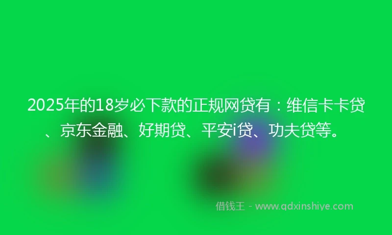 2025年的18岁必下款的正规网贷有：维信卡卡贷、京东金融、好期贷、平安i贷、功夫贷等。