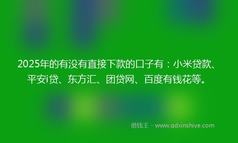 2025年的有没有直接下款的口子有：小米贷款、平安i贷、东方汇、团贷网、百度有钱花等。