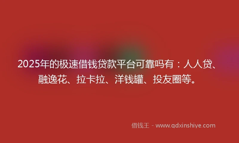 2025年的极速借钱贷款平台可靠吗有：人人贷、融逸花、拉卡拉、洋钱罐、投友圈等。