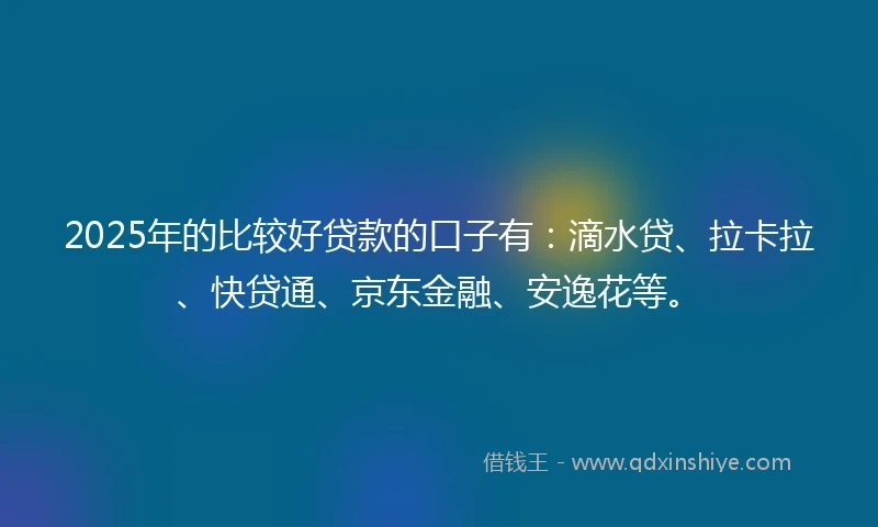 2025年的比较好贷款的口子有：滴水贷、拉卡拉、快贷通、京东金融、安逸花等。