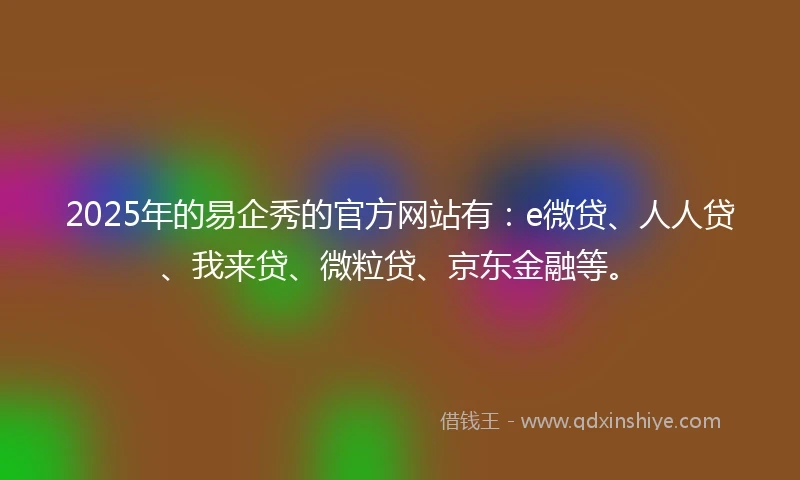 2025年的易企秀的官方网站有：e微贷、人人贷、我来贷、微粒贷、京东金融等。