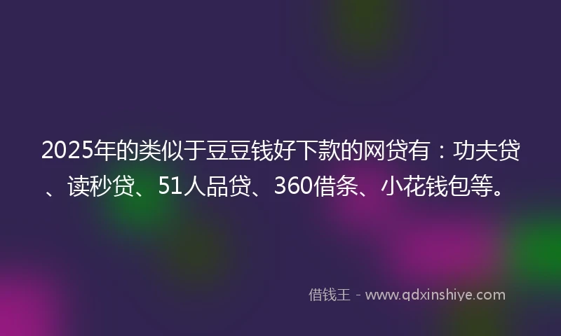 2025年的类似于豆豆钱好下款的网贷有：功夫贷、读秒贷、51人品贷、360借条、小花钱包等。
