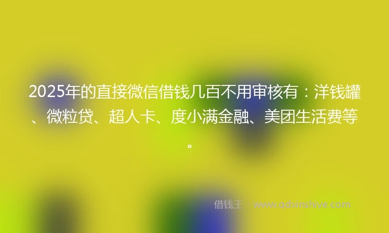 2025年的直接微信借钱几百不用审核有：洋钱罐、微粒贷、超人卡、度小满金融、美团生活费等。