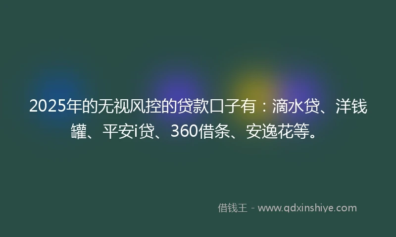 2025年的无视风控的贷款口子有：滴水贷、洋钱罐、平安i贷、360借条、安逸花等。