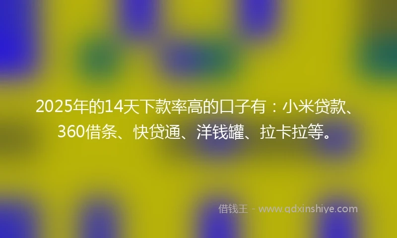 2025年的14天下款率高的口子有：小米贷款、360借条、快贷通、洋钱罐、拉卡拉等。