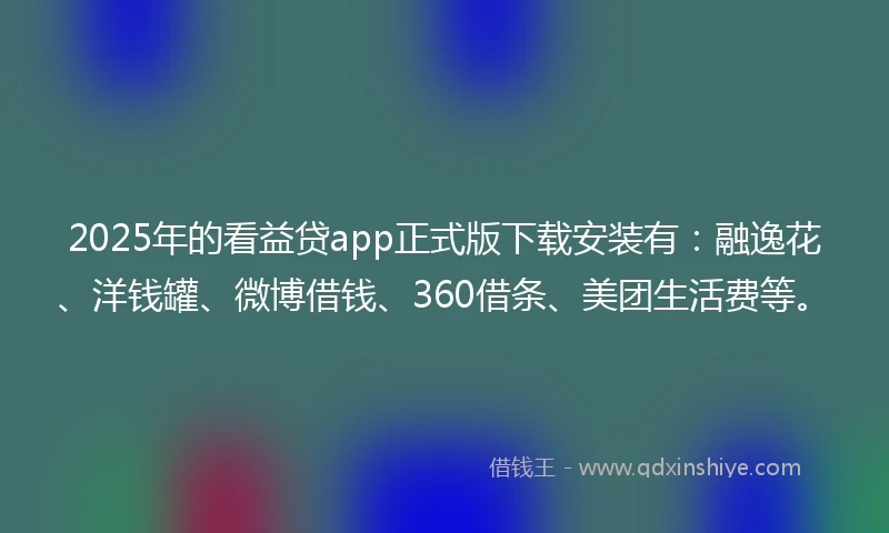 2025年的看益贷app正式版下载安装有：融逸花、洋钱罐、微博借钱、360借条、美团生活费等。