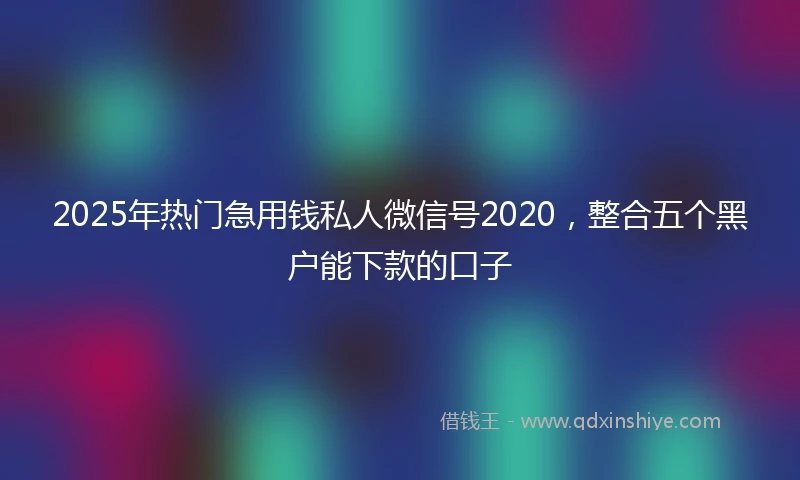 2025年热门急用钱私人微信号2020，整合五个黑户能下款的口子