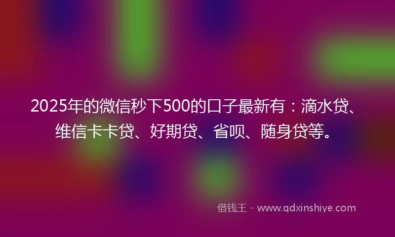 2025年的微信秒下500的口子最新有：滴水贷、维信卡卡贷、好期贷、省呗、随身贷等。