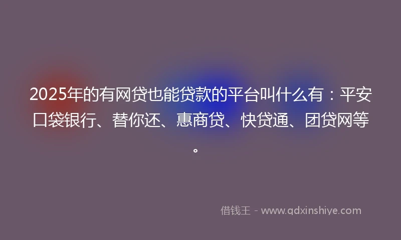 2025年的有网贷也能贷款的平台叫什么有：平安口袋银行、替你还、惠商贷、快贷通、团贷网等。