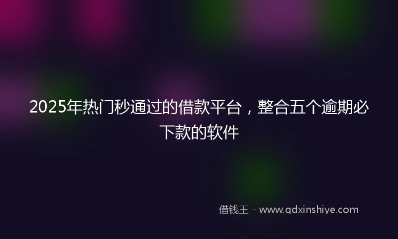 2025年热门秒通过的借款平台，整合五个逾期必下款的软件