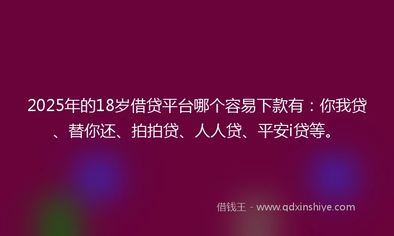 2025年的18岁借贷平台哪个容易下款有：你我贷、替你还、拍拍贷、人人贷、平安i贷等。