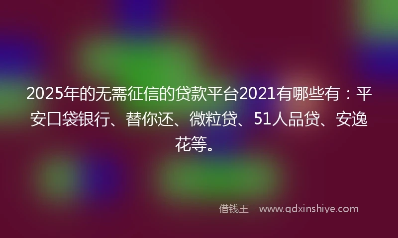 2025年的无需征信的贷款平台2021有哪些有：平安口袋银行、替你还、微粒贷、51人品贷、安逸花等。