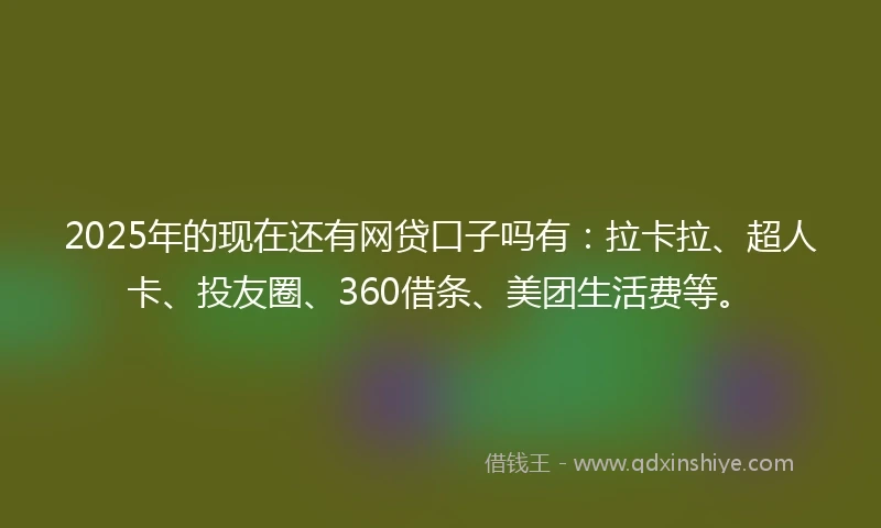 2025年的现在还有网贷口子吗有：拉卡拉、超人卡、投友圈、360借条、美团生活费等。