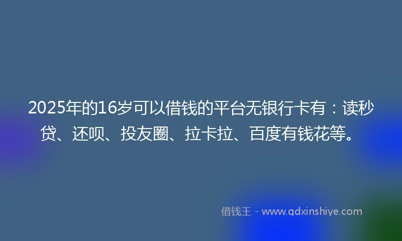2025年的16岁可以借钱的平台无银行卡有：读秒贷、还呗、投友圈、拉卡拉、百度有钱花等。