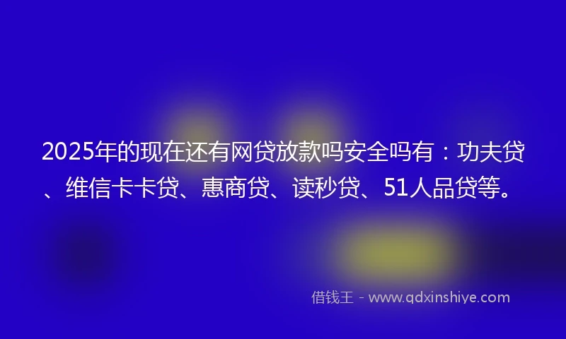 2025年的现在还有网贷放款吗安全吗有:功夫贷、维信卡卡贷、惠商贷、读秒贷、51人品贷等。