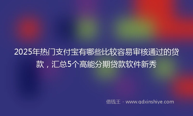 2025年热门支付宝有哪些比较容易审核通过的贷款，汇总5个高能分期贷款软件新秀