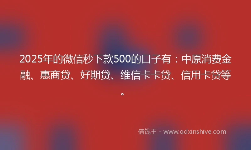 2025年的微信秒下款500的口子有：中原消费金融、惠商贷、好期贷、维信卡卡贷、信用卡贷等。