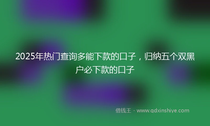 2025年热门查询多能下款的口子，归纳五个双黑户必下款的口子