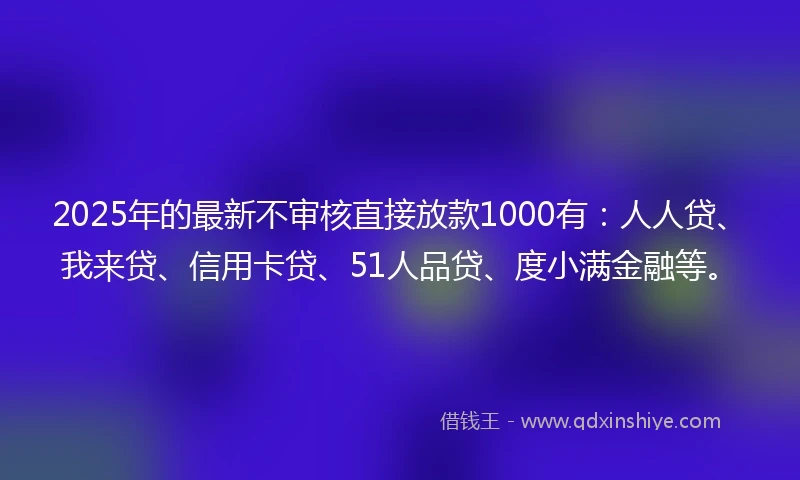 2025年的最新不审核直接放款1000有：人人贷、我来贷、信用卡贷、51人品贷、度小满金融等。