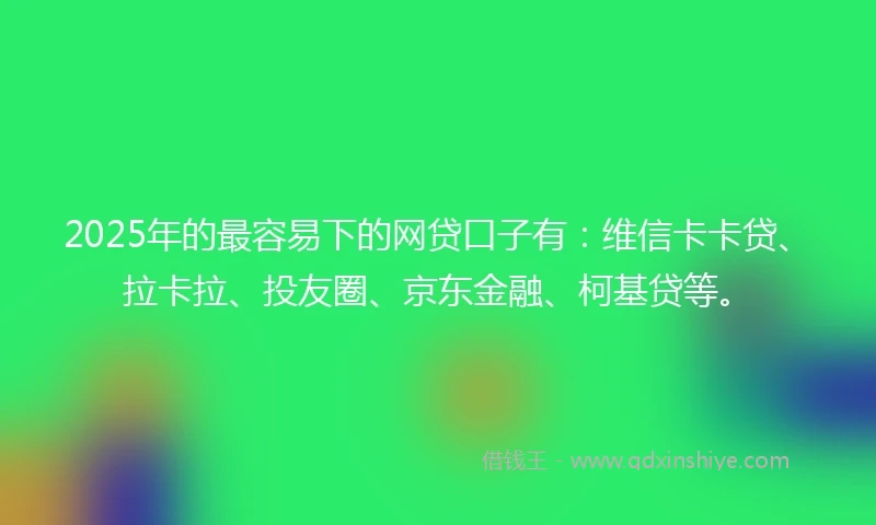 2025年的最容易下的网贷口子有：维信卡卡贷、拉卡拉、投友圈、京东金融、柯基贷等。
