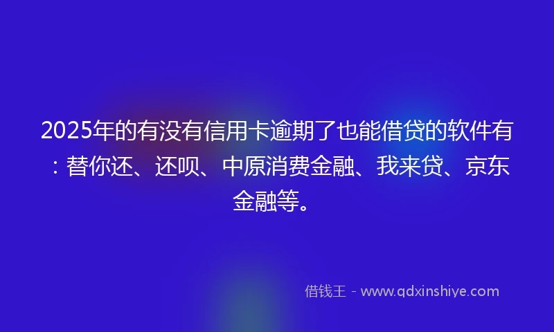 2025年的有没有信用卡逾期了也能借贷的软件有：替你还、还呗、中原消费金融、我来贷、京东金融等。