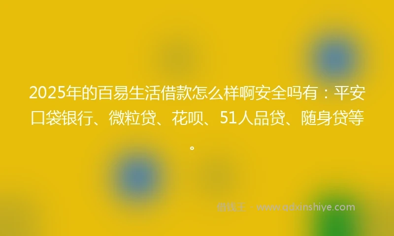 2025年的百易生活借款怎么样啊安全吗有：平安口袋银行、微粒贷、花呗、51人品贷、随身贷等。