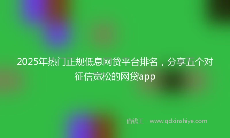 2025年热门正规低息网贷平台排名，分享五个对征信宽松的网贷app