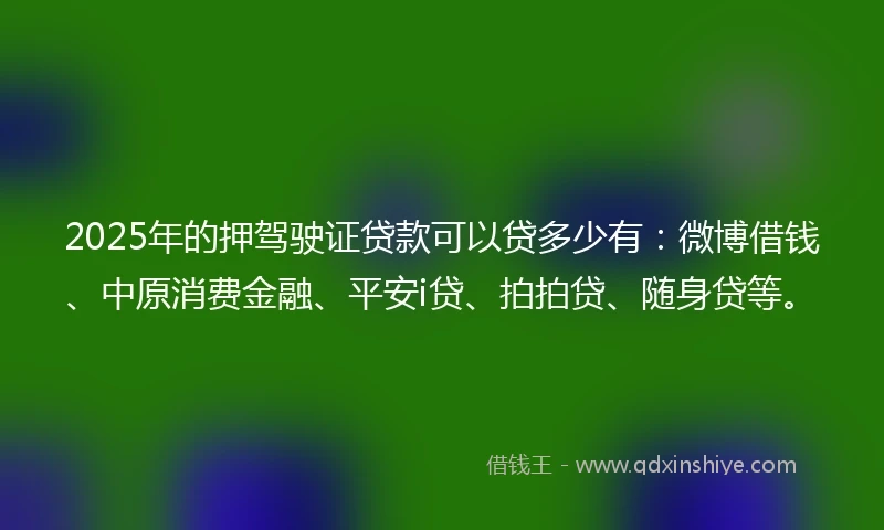 2025年的押驾驶证贷款可以贷多少有：微博借钱、中原消费金融、平安i贷、拍拍贷、随身贷等。