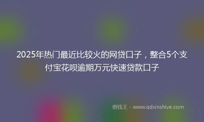 2025年热门最近比较火的网贷口子，整合5个支付宝花呗逾期万元快速贷款口子