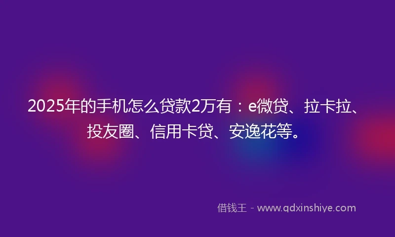 2025年的手机怎么贷款2万有：e微贷、拉卡拉、投友圈、信用卡贷、安逸花等。