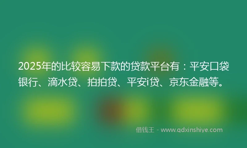 2025年的比较容易下款的贷款平台有：平安口袋银行、滴水贷、拍拍贷、平安i贷、京东金融等。