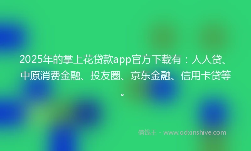 2025年的掌上花贷款app官方下载有：人人贷、中原消费金融、投友圈、京东金融、信用卡贷等。