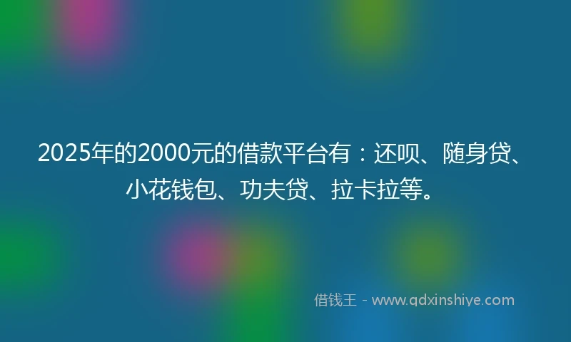 2025年的2000元的借款平台有：还呗、随身贷、小花钱包、功夫贷、拉卡拉等。
